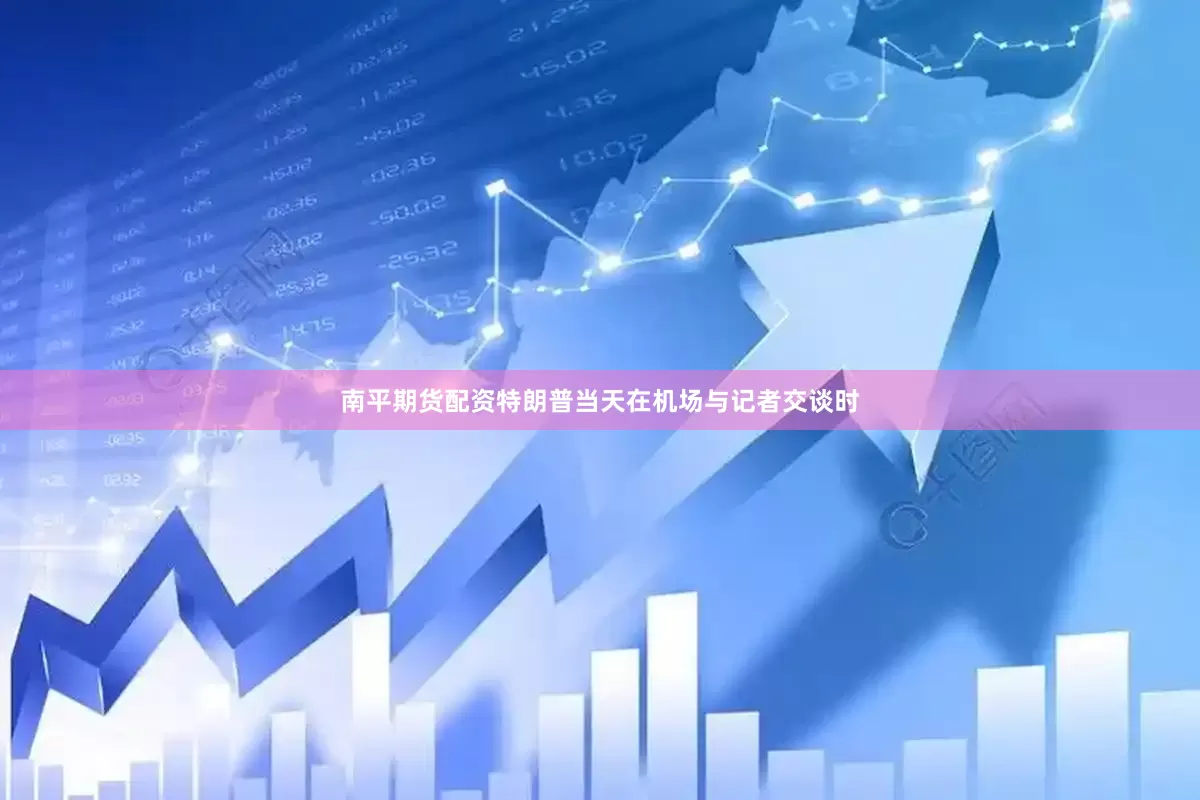 南平期货配资特朗普当天在机场与记者交谈时