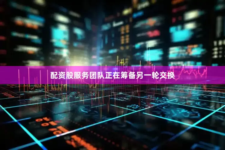 配资股服务团队正在筹备另一轮交换