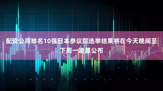 配资公司排名10强日本参议院选举结果将在今天晚间至下周一凌晨公布