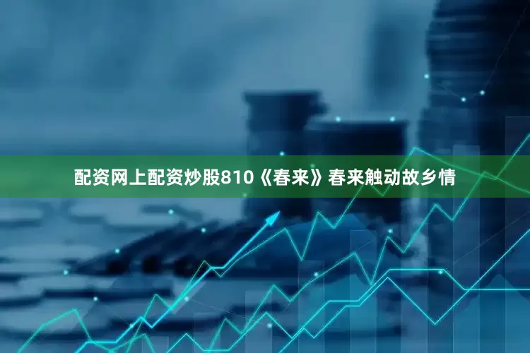 配资网上配资炒股810《春来》春来触动故乡情