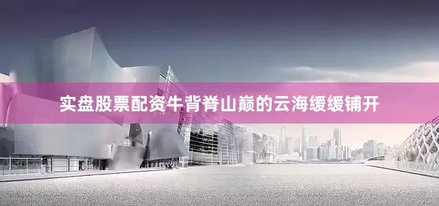 实盘股票配资牛背脊山巅的云海缓缓铺开