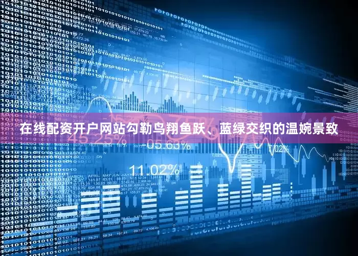 在线配资开户网站勾勒鸟翔鱼跃、蓝绿交织的温婉景致