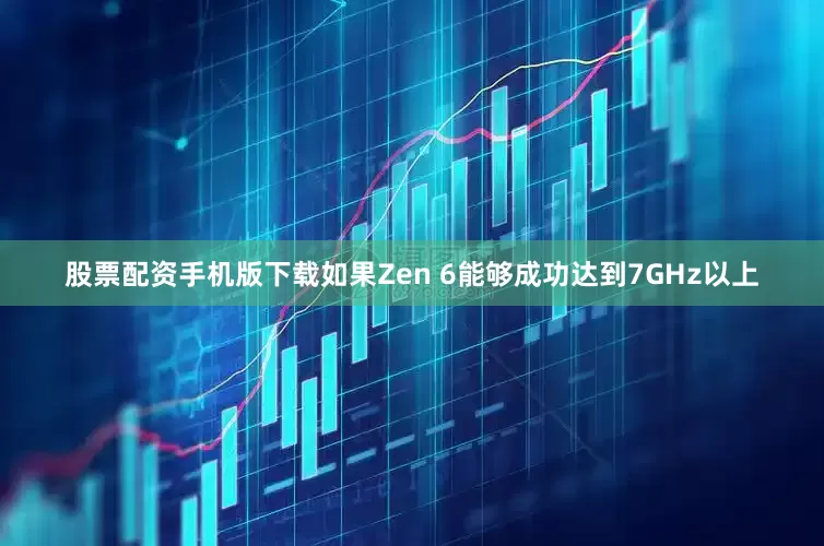 股票配资手机版下载如果Zen 6能够成功达到7GHz以上