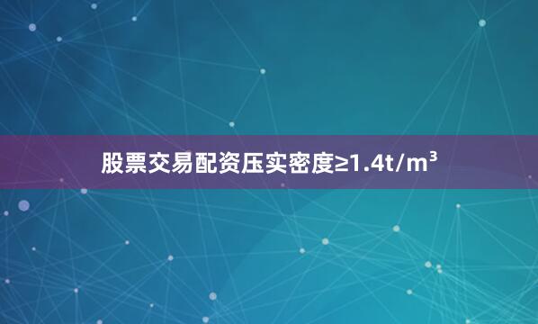 股票交易配资压实密度≥1.4t/m³
