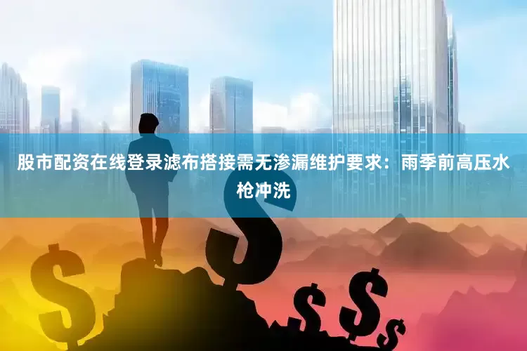 股市配资在线登录滤布搭接需无渗漏维护要求：雨季前高压水枪冲洗