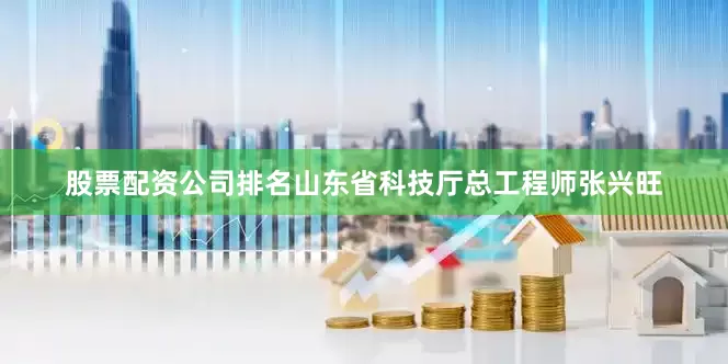 股票配资公司排名山东省科技厅总工程师张兴旺
