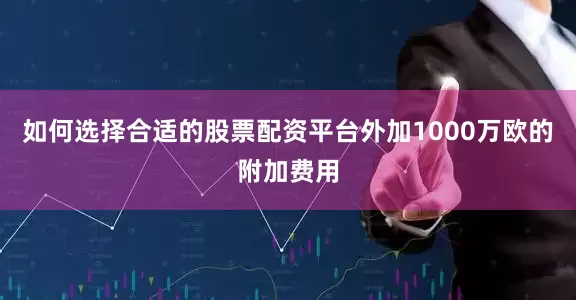 如何选择合适的股票配资平台外加1000万欧的附加费用