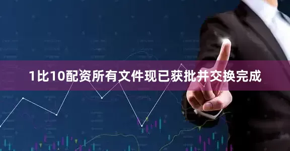 1比10配资所有文件现已获批并交换完成