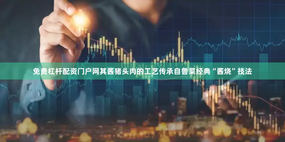 免费杠杆配资门户网其酱猪头肉的工艺传承自鲁菜经典“酱烧”技法