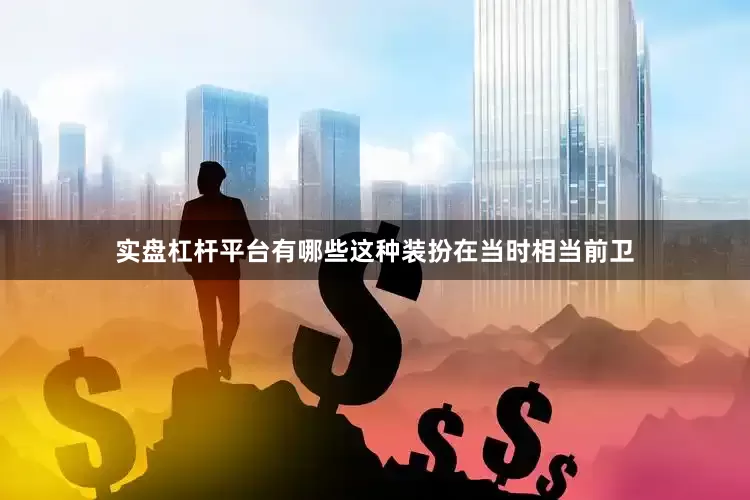 实盘杠杆平台有哪些这种装扮在当时相当前卫