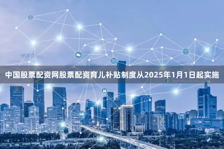 中国股票配资网股票配资育儿补贴制度从2025年1月1日起实施