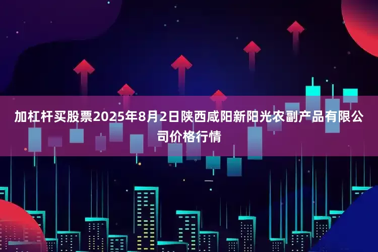 加杠杆买股票2025年8月2日陕西咸阳新阳光农副产品有限公司价格行情