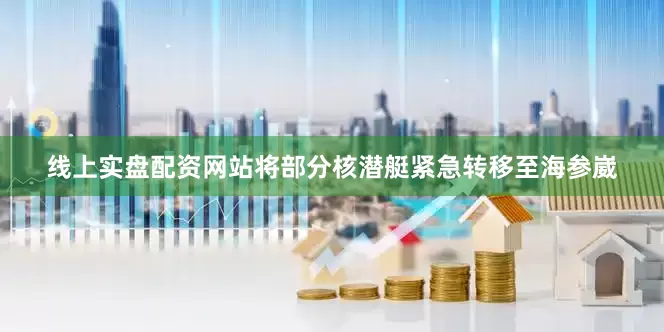 线上实盘配资网站将部分核潜艇紧急转移至海参崴