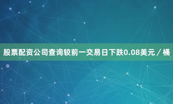股票配资公司查询较前一交易日下跌0.08美元／桶