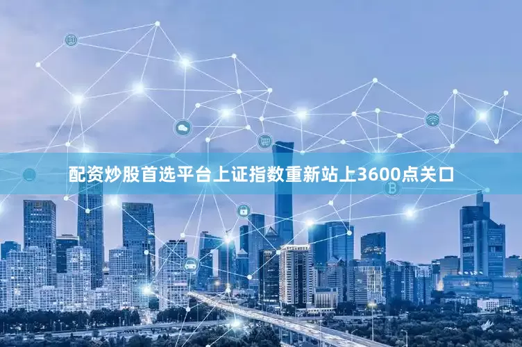 配资炒股首选平台上证指数重新站上3600点关口