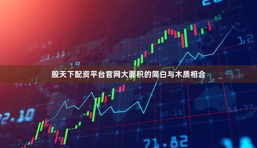 股天下配资平台官网大面积的简白与木质相合