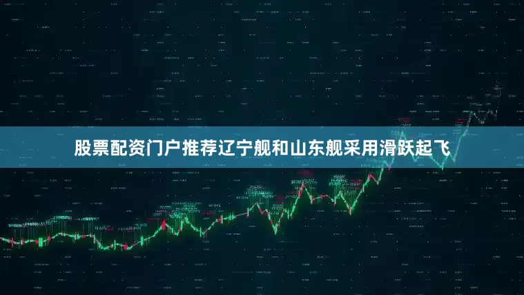 股票配资门户推荐辽宁舰和山东舰采用滑跃起飞
