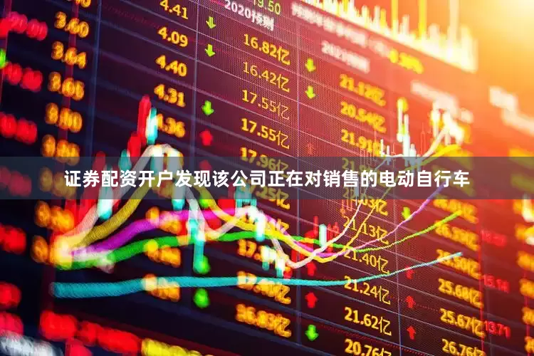 证券配资开户发现该公司正在对销售的电动自行车