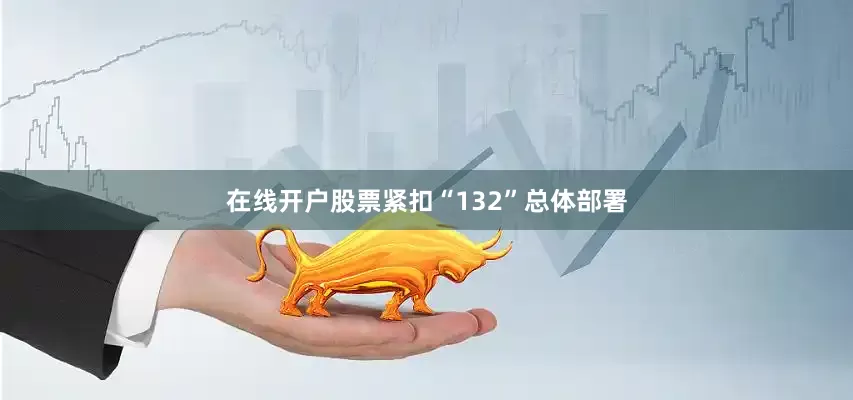 在线开户股票紧扣“132”总体部署