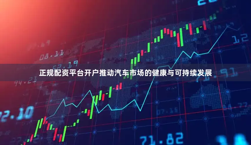 正规配资平台开户推动汽车市场的健康与可持续发展