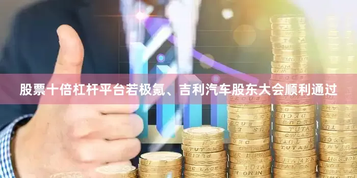 股票十倍杠杆平台若极氪、吉利汽车股东大会顺利通过