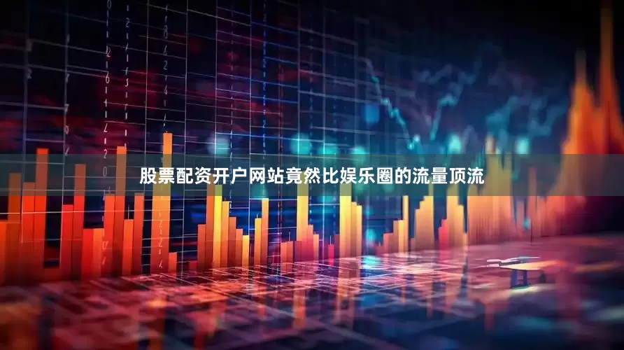 股票配资开户网站竟然比娱乐圈的流量顶流
