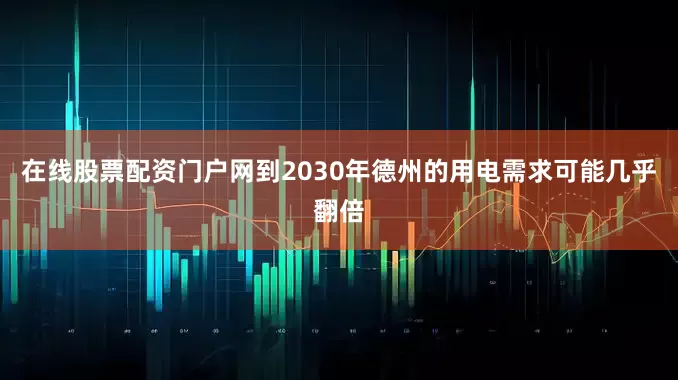 在线股票配资门户网到2030年德州的用电需求可能几乎翻倍