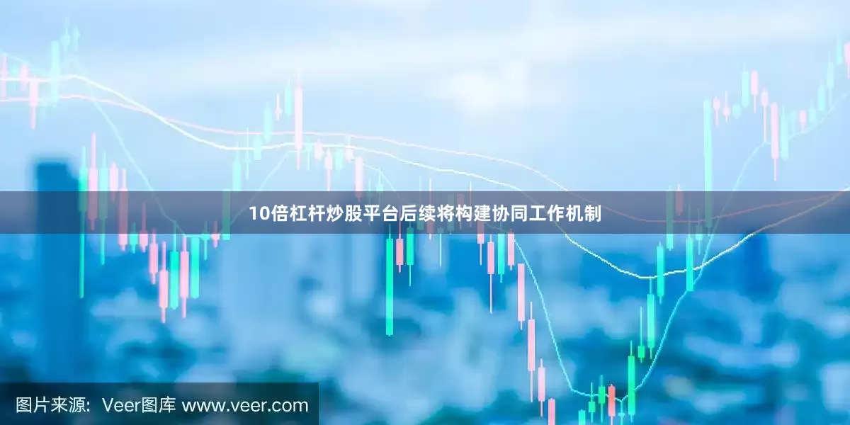 10倍杠杆炒股平台后续将构建协同工作机制