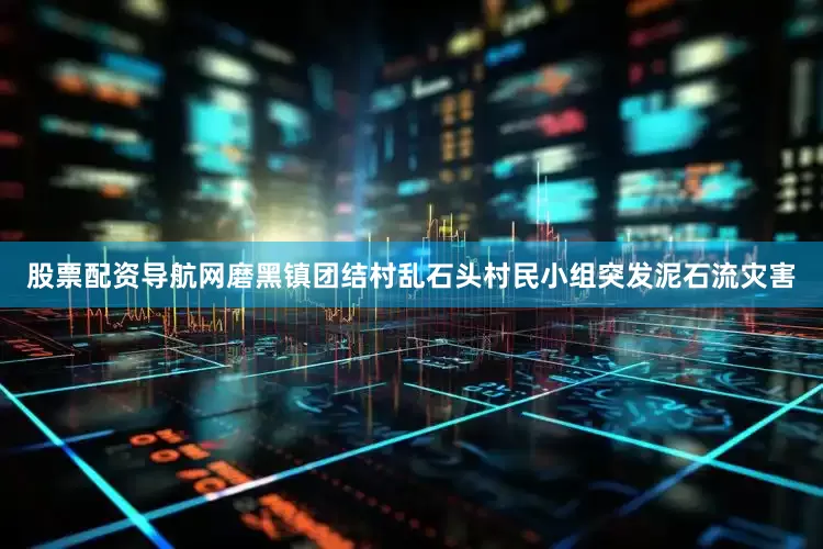 股票配资导航网磨黑镇团结村乱石头村民小组突发泥石流灾害