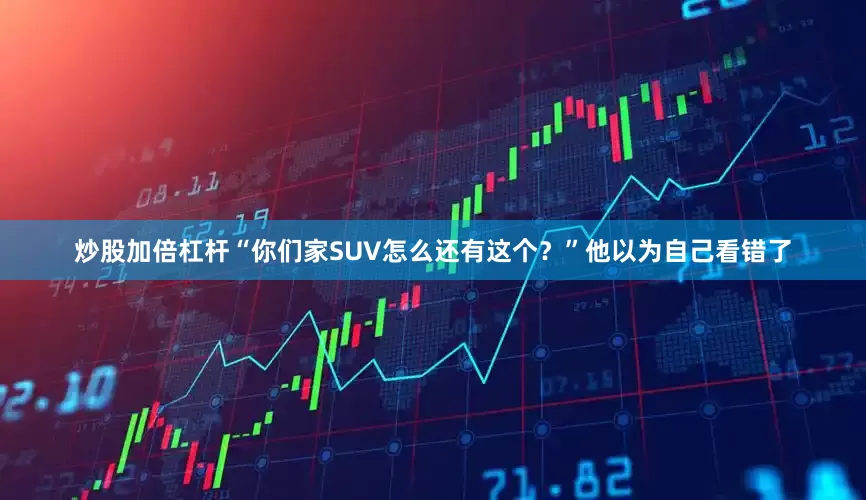 炒股加倍杠杆“你们家SUV怎么还有这个？”他以为自己看错了