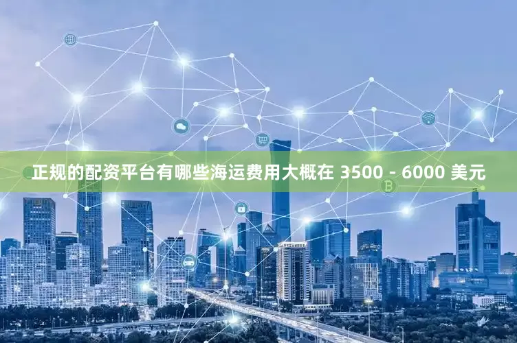 正规的配资平台有哪些海运费用大概在 3500 - 6000 美元