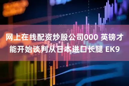 网上在线配资炒股公司000 英镑才能开始谈判从日本进口长腿 EK9
