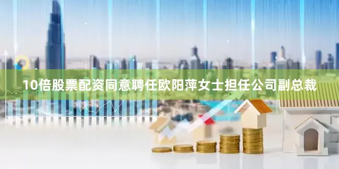10倍股票配资同意聘任欧阳萍女士担任公司副总裁