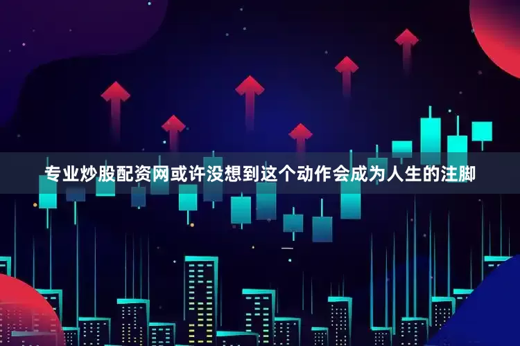 专业炒股配资网或许没想到这个动作会成为人生的注脚