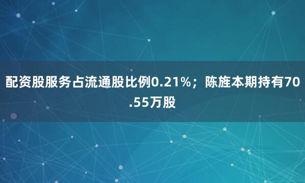 配资股服务占流通股比例0.21%；陈旌本期持有70.55万股