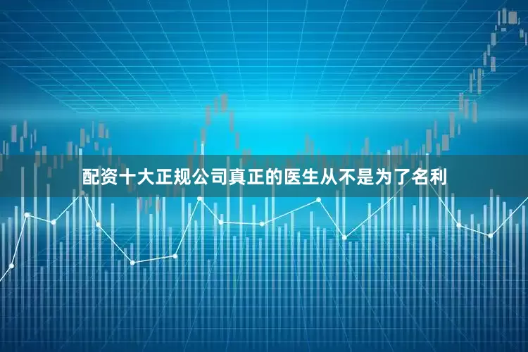 配资十大正规公司真正的医生从不是为了名利