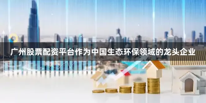 广州股票配资平台　　作为中国生态环保领域的龙头企业