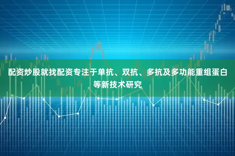 配资炒股就找配资专注于单抗、双抗、多抗及多功能重组蛋白等新技术研究