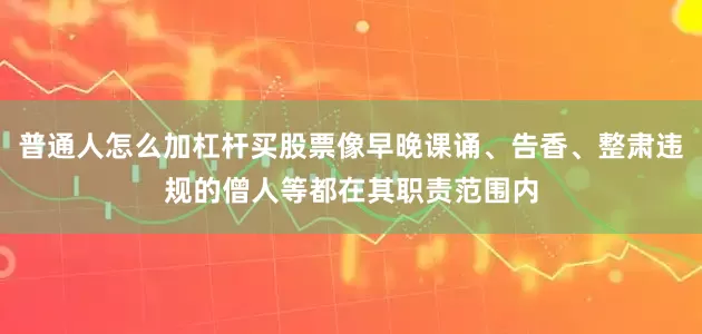 普通人怎么加杠杆买股票像早晚课诵、告香、整肃违规的僧人等都在其职责范围内