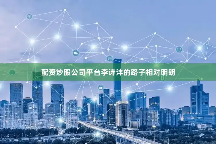 配资炒股公司平台李诗沣的路子相对明朗