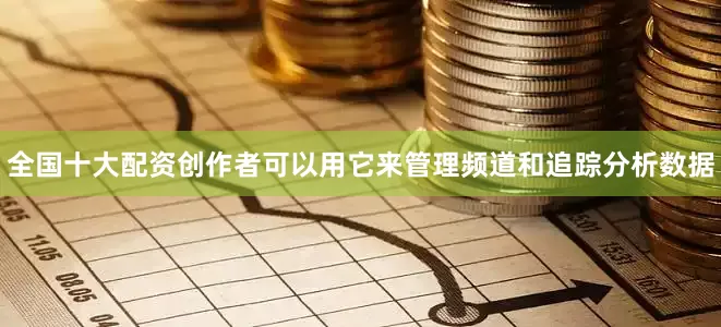 全国十大配资创作者可以用它来管理频道和追踪分析数据