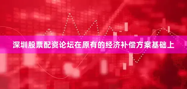 深圳股票配资论坛在原有的经济补偿方案基础上
