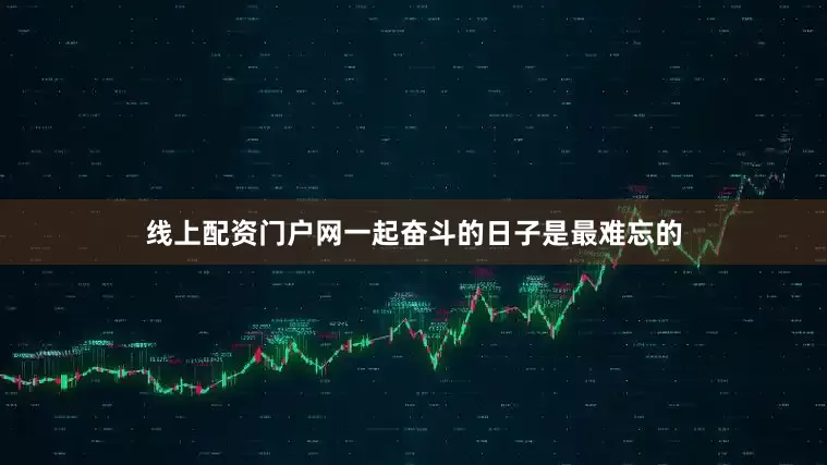 线上配资门户网一起奋斗的日子是最难忘的