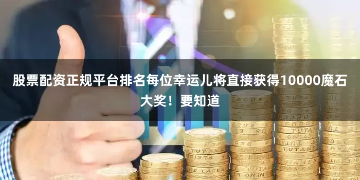 股票配资正规平台排名每位幸运儿将直接获得10000魔石大奖！要知道